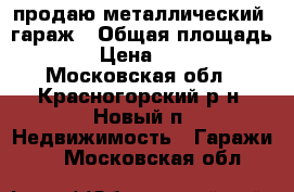 продаю металлический  гараж › Общая площадь ­ 16 › Цена ­ 20 000 - Московская обл., Красногорский р-н, Новый п. Недвижимость » Гаражи   . Московская обл.